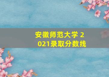 安徽师范大学 2021录取分数线